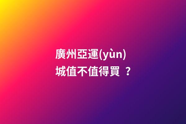 廣州亞運(yùn)城值不值得買？